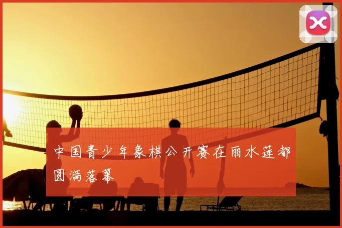 中国青少年象棋公开赛在丽水莲都圆满落幕