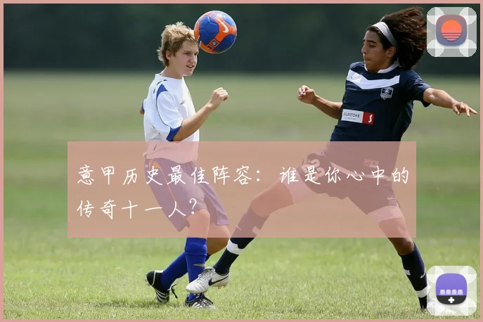 意甲历史最佳阵容：谁是你心中的传奇十一人？