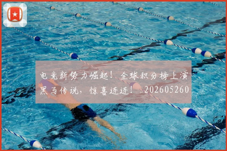 电竞新势力崛起！全球积分榜上演黑马传说，惊喜连连！_20260526085913