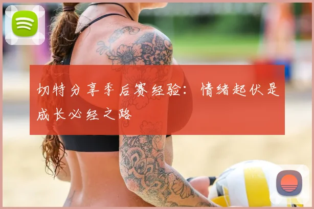 切特分享季后赛经验：情绪起伏是成长必经之路