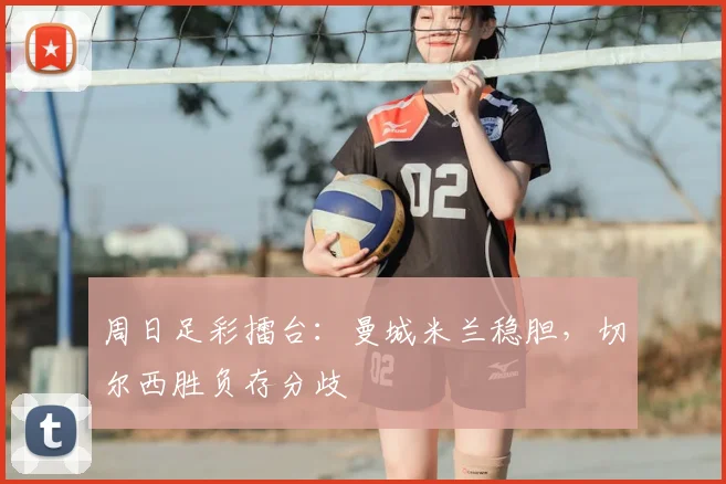 周日足彩擂台：曼城米兰稳胆，切尔西胜负存分歧