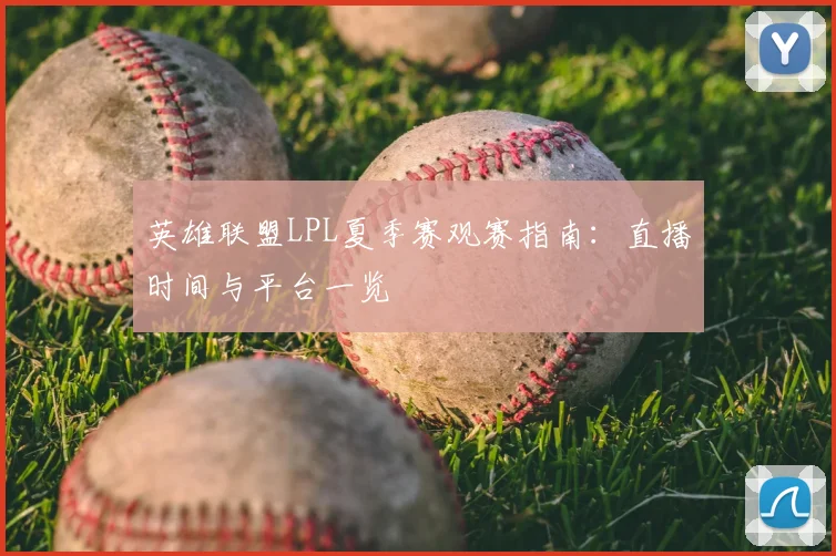 英雄联盟LPL夏季赛观赛指南：直播时间与平台一览