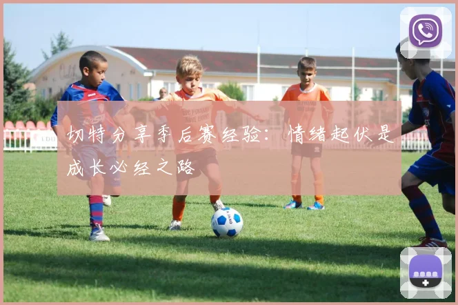 切特分享季后赛经验：情绪起伏是成长必经之路
