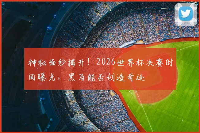 神秘面纱揭开！2026世界杯决赛时间曝光，黑马能否创造奇迹