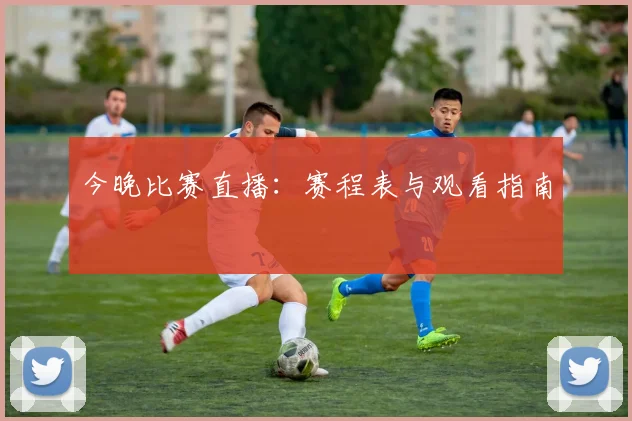 今晚比赛直播：赛程表与观看指南