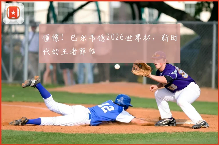 憧憬！巴尔韦德2026世界杯，新时代的王者降临