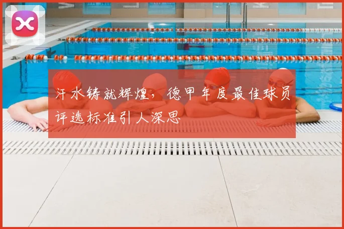 汗水铸就辉煌，德甲年度最佳球员评选标准引人深思