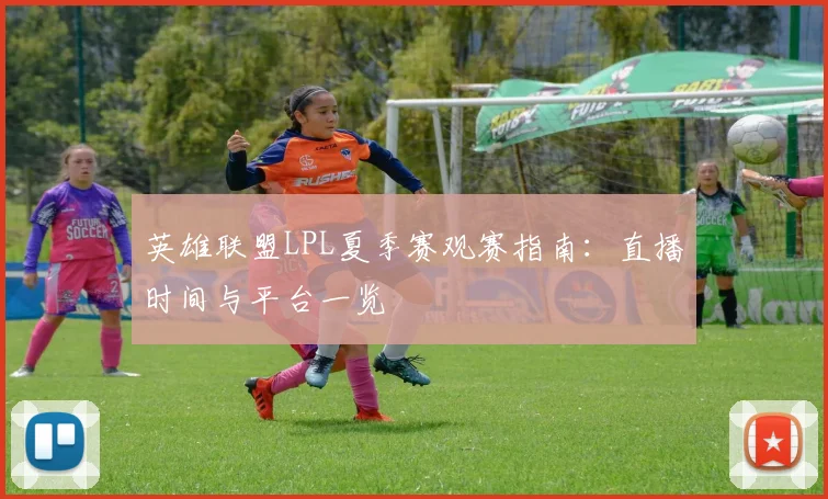 英雄联盟LPL夏季赛观赛指南：直播时间与平台一览