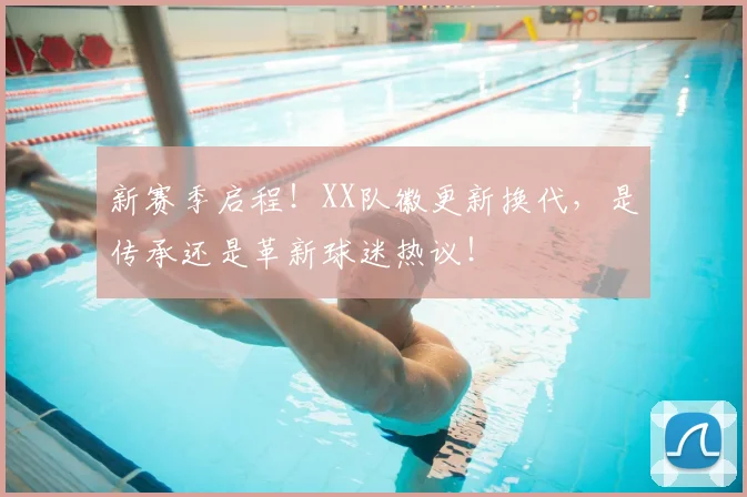 新赛季启程！XX队徽更新换代，是传承还是革新球迷热议！