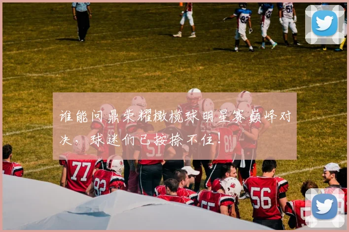 谁能问鼎荣耀橄榄球明星赛巅峰对决，球迷们已按捺不住！