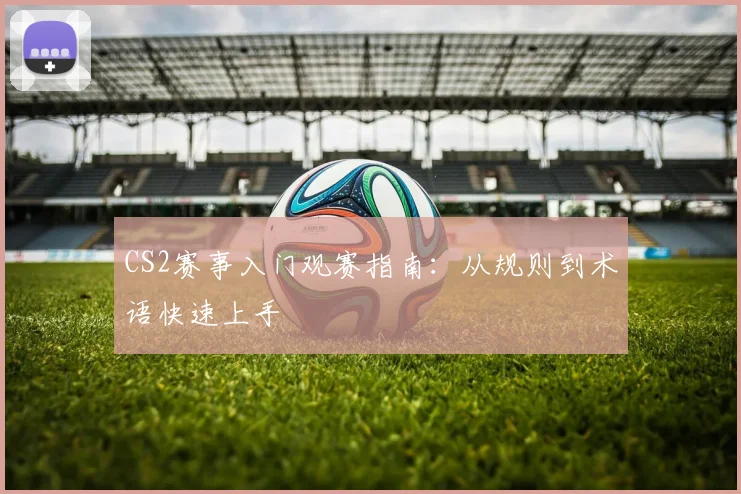 CS2赛事入门观赛指南：从规则到术语快速上手