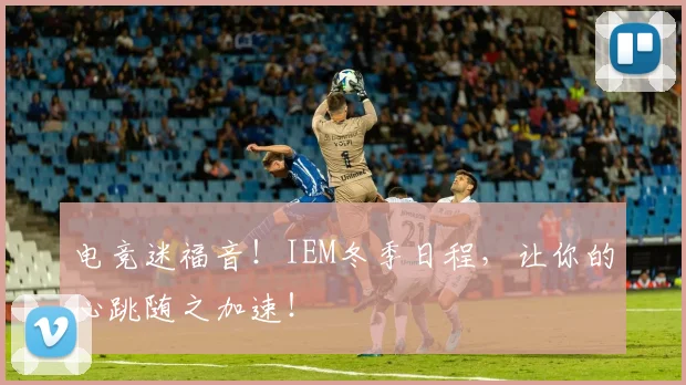 电竞迷福音！IEM冬季日程，让你的心跳随之加速！