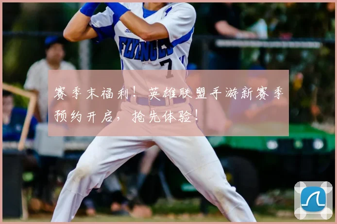 赛季末福利！英雄联盟手游新赛季预约开启，抢先体验！