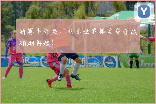新赛季开启，电竞世界排名争夺战硝烟再起！