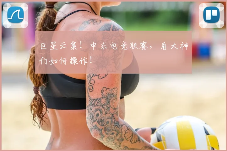 巨星云集！中东电竞联赛，看大神们如何操作！