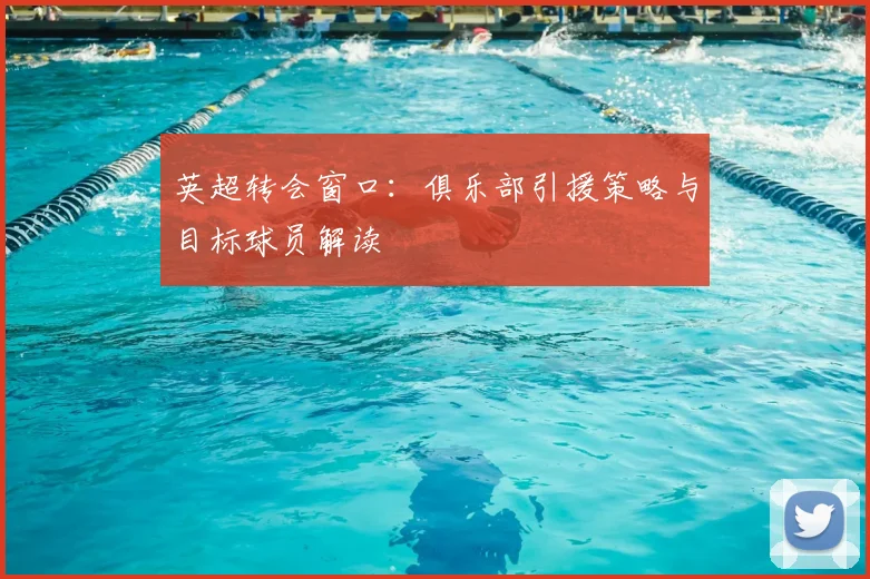 英超转会窗口：俱乐部引援策略与目标球员解读