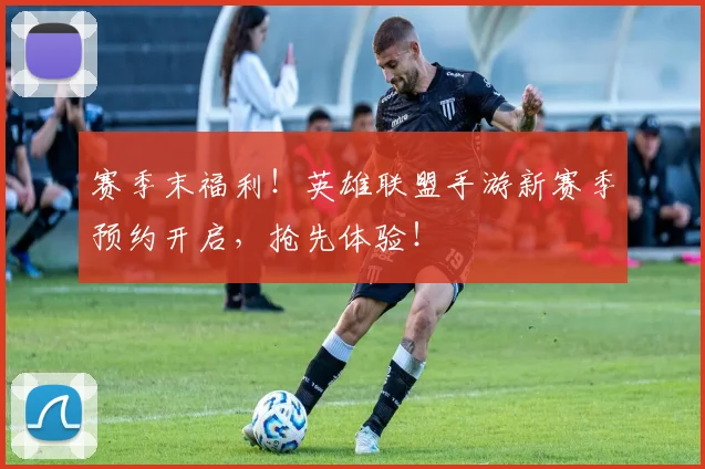 赛季末福利！英雄联盟手游新赛季预约开启，抢先体验！