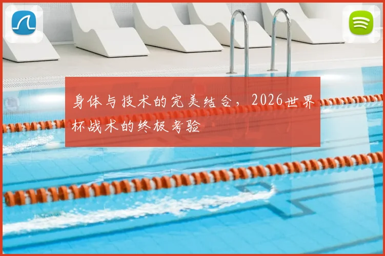 身体与技术的完美结合，2026世界杯战术的终极考验