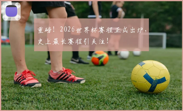 重磅！2026世界杯赛程正式出炉，史上最长赛程引关注！