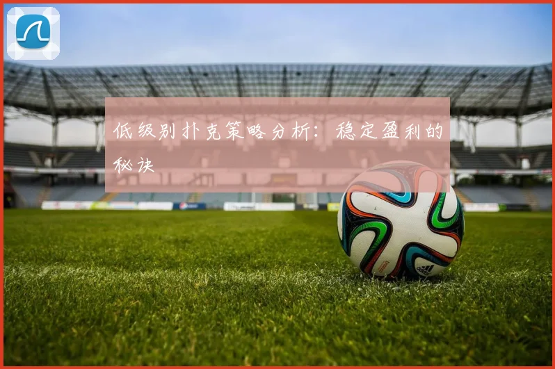 低级别扑克策略分析：稳定盈利的秘诀