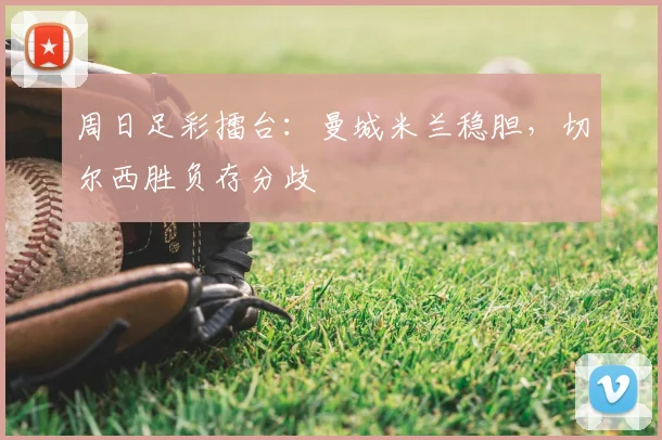 周日足彩擂台：曼城米兰稳胆，切尔西胜负存分歧