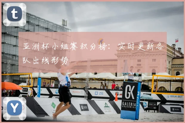 亚洲杯小组赛积分榜：实时更新各队出线形势