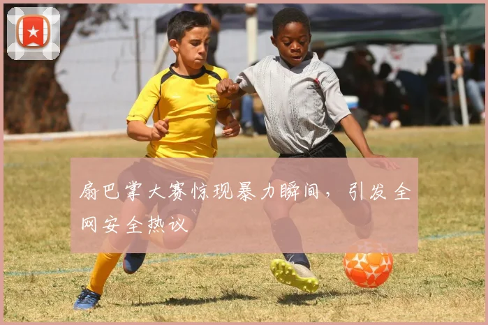 扇巴掌大赛惊现暴力瞬间，引发全网安全热议