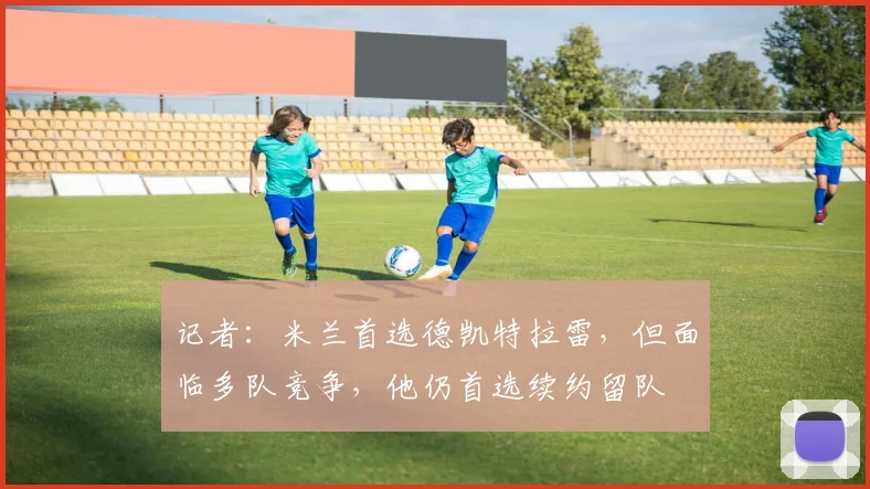 记者：米兰首选德凯特拉雷，但面临多队竞争，他仍首选续约留队