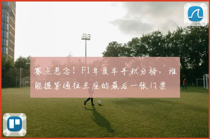 赛点悬念！F1年度车手积分榜，谁能握紧通往王座的最后一张门票
