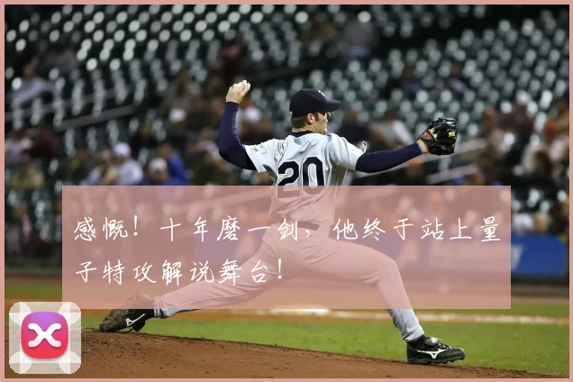 感慨！十年磨一剑，他终于站上量子特攻解说舞台！