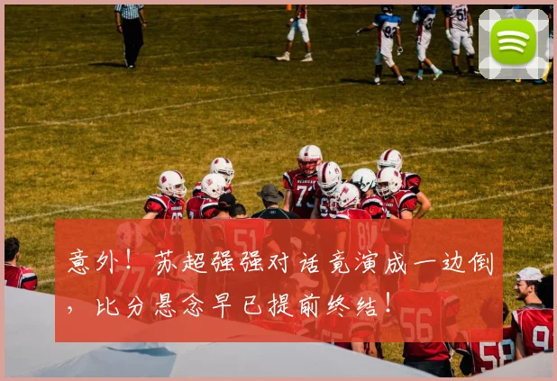 意外！苏超强强对话竟演成一边倒，比分悬念早已提前终结！