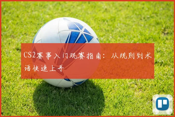 CS2赛事入门观赛指南：从规则到术语快速上手