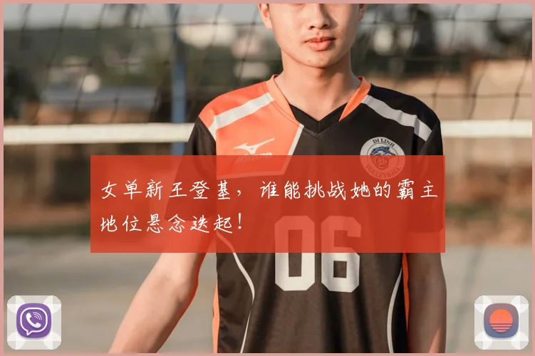 女单新王登基，谁能挑战她的霸主地位悬念迭起！