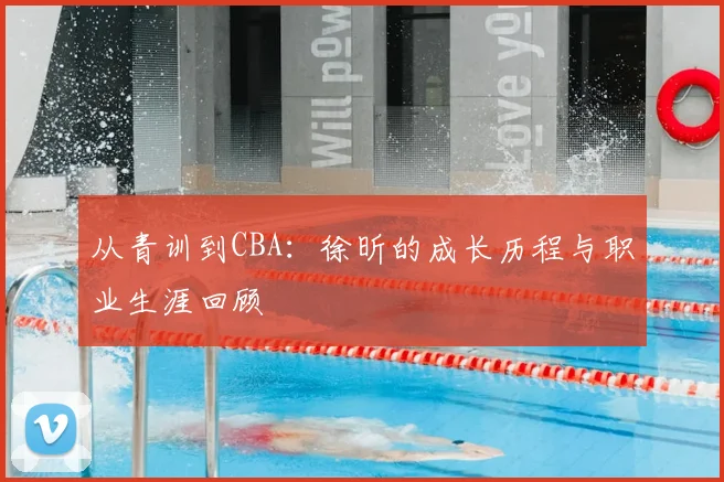 从青训到CBA：徐昕的成长历程与职业生涯回顾