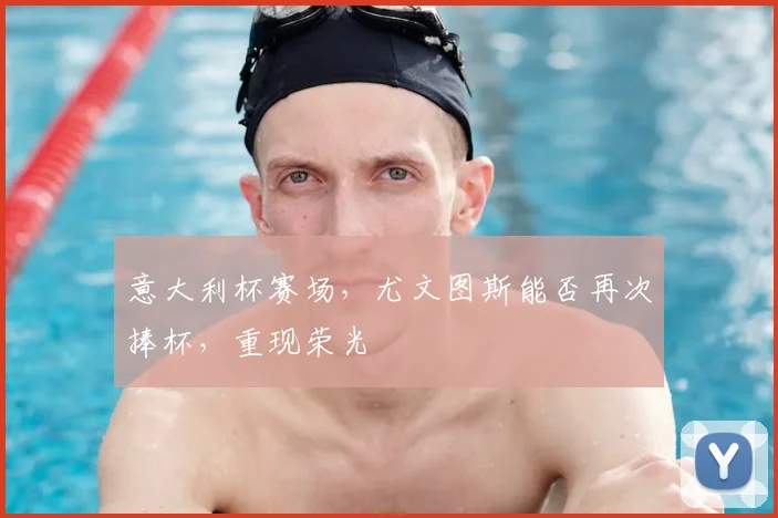意大利杯赛场，尤文图斯能否再次捧杯，重现荣光