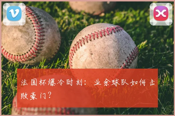 法国杯爆冷时刻：业余球队如何击败豪门？