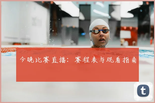 今晚比赛直播：赛程表与观看指南