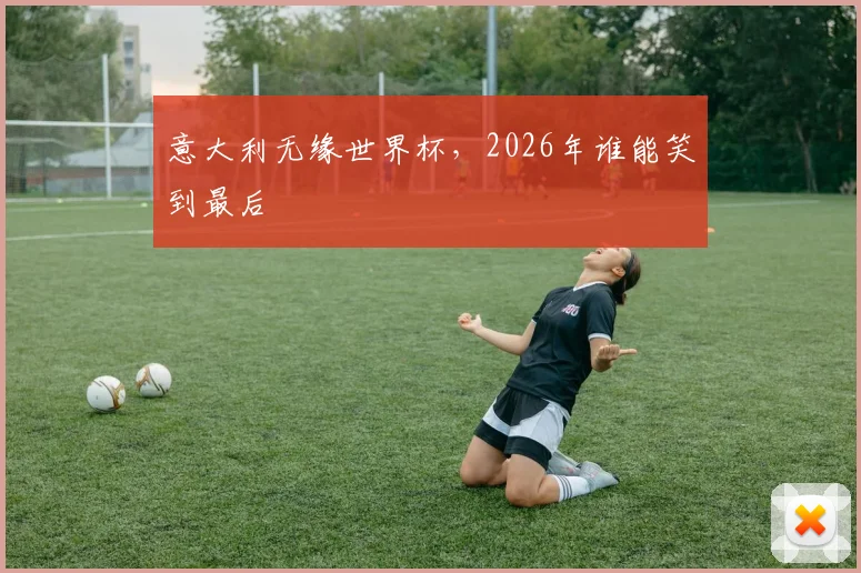 意大利无缘世界杯，2026年谁能笑到最后