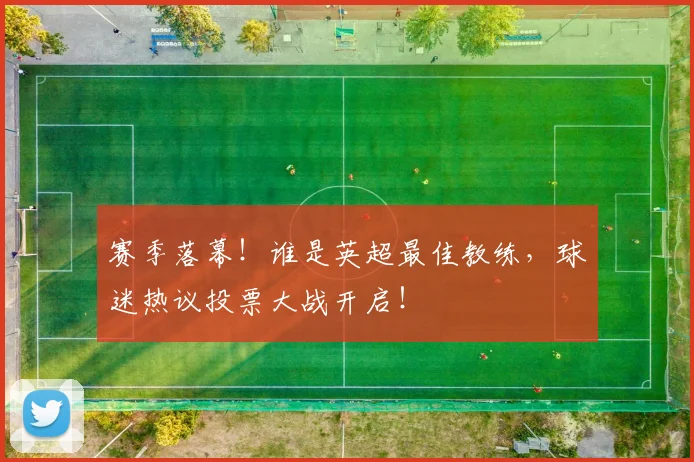 赛季落幕！谁是英超最佳教练，球迷热议投票大战开启！