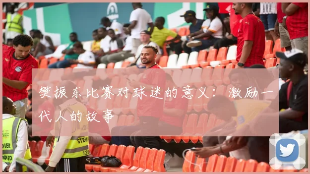 樊振东比赛对球迷的意义：激励一代人的故事