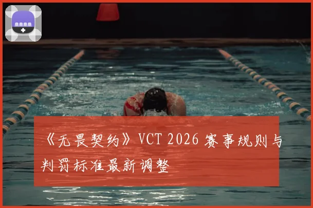 《无畏契约》VCT 2026 赛事规则与判罚标准最新调整