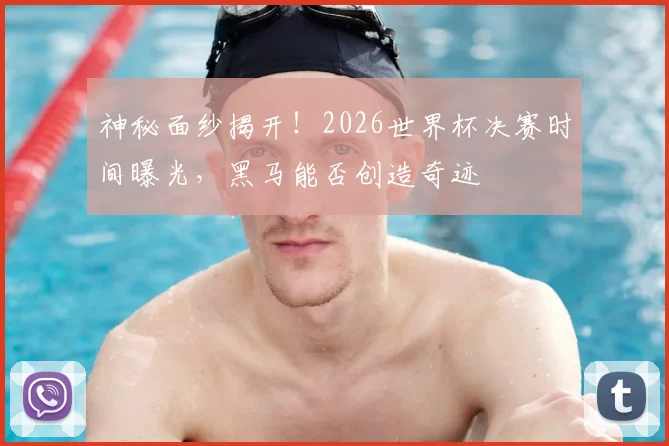 神秘面纱揭开！2026世界杯决赛时间曝光，黑马能否创造奇迹