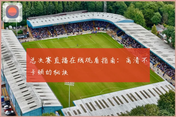 总决赛直播在线观看指南：高清不卡顿的秘诀