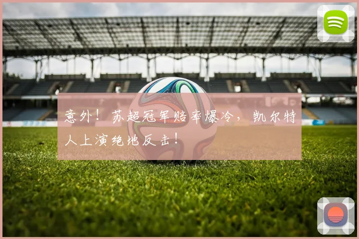 意外！苏超冠军赔率爆冷，凯尔特人上演绝地反击！