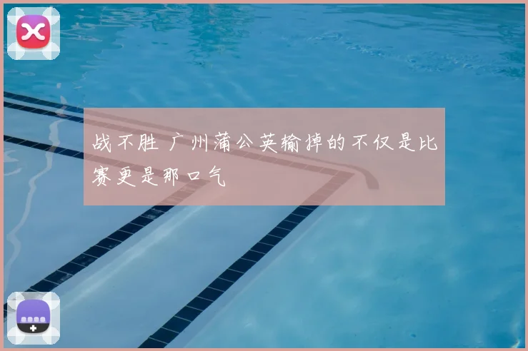 战不胜 广州蒲公英输掉的不仅是比赛更是那口气