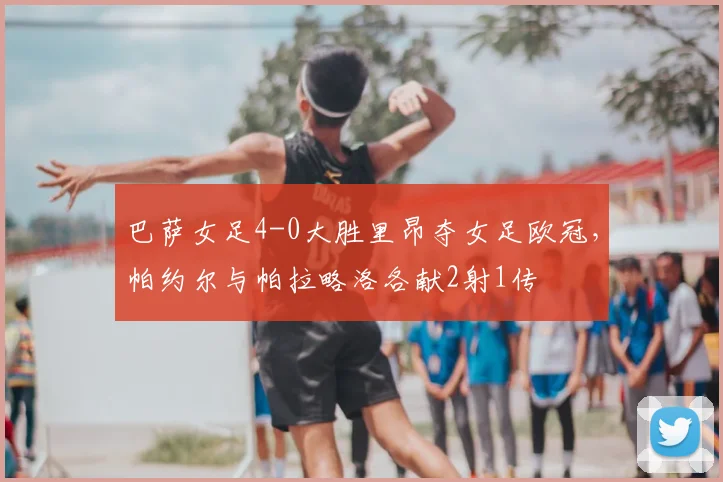 巴萨女足4-0大胜里昂夺女足欧冠，帕约尔与帕拉略洛各献2射1传