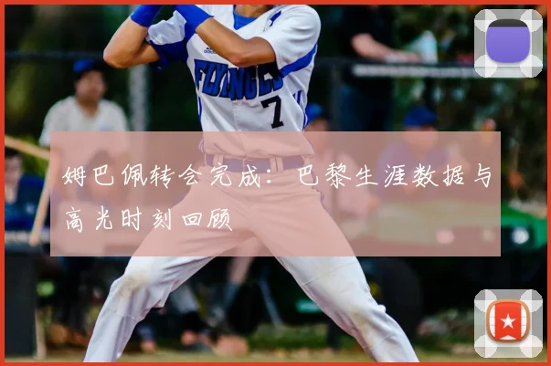 姆巴佩转会完成：巴黎生涯数据与高光时刻回顾