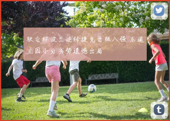 联合杯波兰逆转捷克晋级八强 东道主因小分劣势遗憾出局