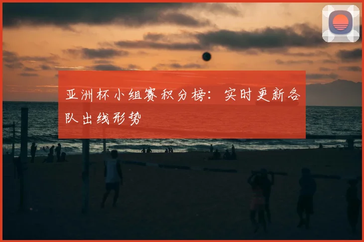 亚洲杯小组赛积分榜：实时更新各队出线形势