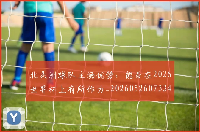 北美洲球队主场优势，能否在2026世界杯上有所作为_20260526073342